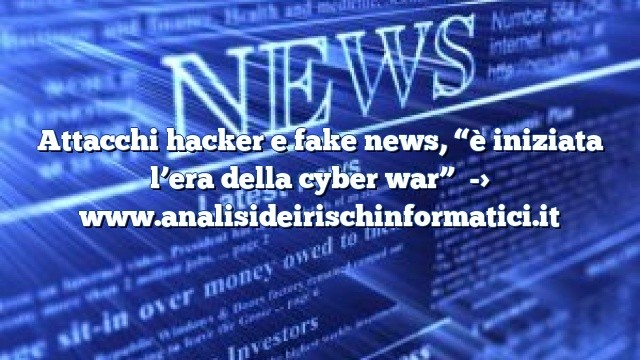 Attacchi hacker e fake news, “è iniziata l’era della cyber war” Attacchi hacker e fake news, “è iniziata l’era della cyber war”