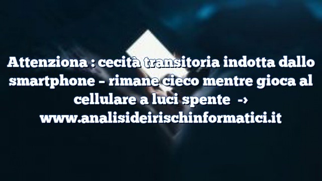 Attenziona : cecità transitoria indotta dallo smartphone – rimane cieco mentre gioca al cellulare a luci spente Attenziona : cecità transitoria indotta dallo smartphone – rimane cieco mentre gioca al cellulare a luci spente