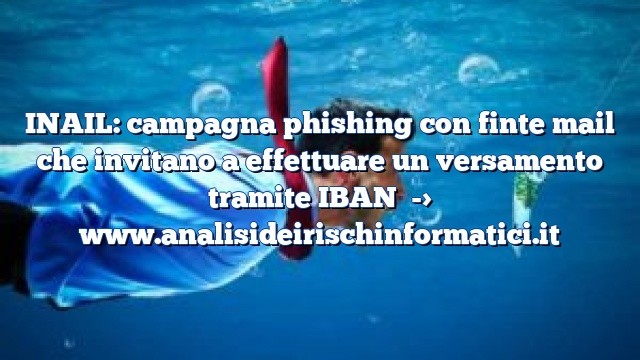 INAIL: campagna phishing con finte mail che invitano a effettuare un versamento tramite IBAN INAIL: campagna phishing con finte mail che invitano a effettuare un versamento tramite IBAN