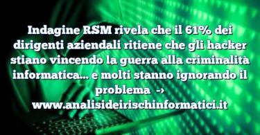 Indagine RSM rivela che il 61% dei dirigenti aziendali ritiene che gli hacker stiano vincendo la guerra alla criminalità informatica… e molti stanno ignorando il problema