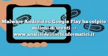 Malware Android su Google Play ha colpito milioni di utenti