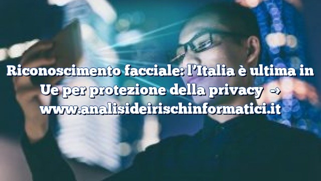 Riconoscimento facciale: l’Italia è ultima in Ue per protezione della privacy Riconoscimento facciale: l’Italia è ultima in Ue per protezione della privacy