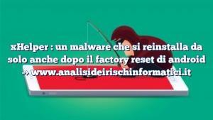 xHelper : un malware che si reinstalla da solo anche dopo il factory reset di android