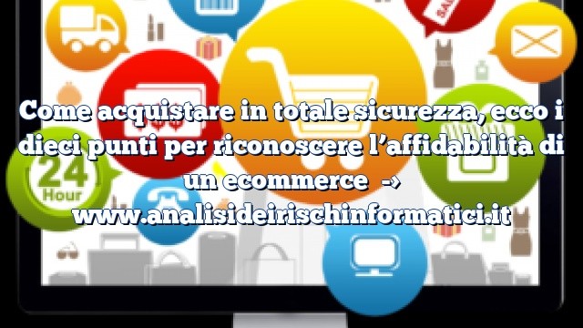 Come acquistare in totale sicurezza, ecco i dieci punti per riconoscere l’affidabilità di un ecommerce Come acquistare in totale sicurezza, ecco i dieci punti per riconoscere l’affidabilità di un ecommerce