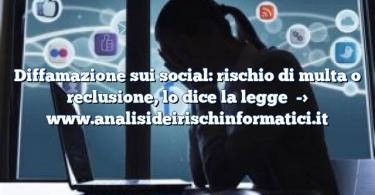 Diffamazione sui social: rischio di multa o reclusione, lo dice la legge