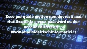 Ecco per quale motivo non dovresti mai riutilizzare la stessa password su due account differenti