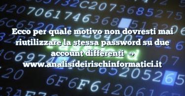 Ecco per quale motivo non dovresti mai riutilizzare la stessa password su due account differenti