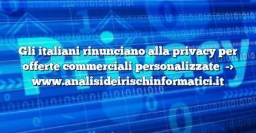 Gli italiani rinunciano alla privacy per offerte commerciali personalizzate