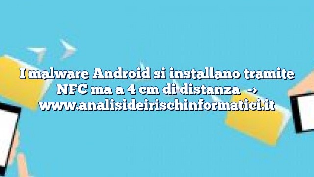 I malware Android si installano tramite NFC ma a 4 cm di distanza I malware Android si installano tramite NFC ma a 4 cm di distanza