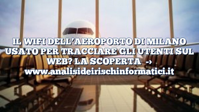 IL WIFI DELL’AEROPORTO DI MILANO USATO PER TRACCIARE GLI UTENTI SUL WEB? LA SCOPERTA IL WIFI DELL’AEROPORTO DI MILANO USATO PER TRACCIARE GLI UTENTI SUL WEB? LA SCOPERTA