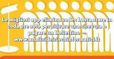 Le migliori app elimina code : basta stare in coda ore solo per ritirare una ricevuta o pagare un bollettino