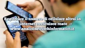 Registrare il numero di cellulare altrui in siti internet costituisce reato