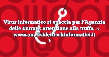 Virus informatico si spaccia per l’Agenzia delle Entrate: attenzione alla truffa