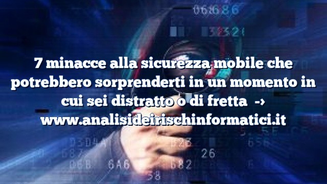 7 minacce alla sicurezza mobile che potrebbero sorprenderti in un momento in cui sei distratto o di fretta 7 minacce alla sicurezza mobile che potrebbero sorprenderti in un momento in cui sei distratto o di fretta
