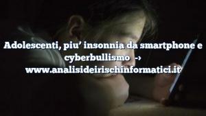 Adolescenti, piu’ insonnia da smartphone e cyberbullismo