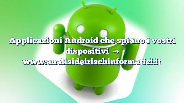 Applicazioni Android che spiano i vostri dispositivi Applicazioni Android che spiano i vostri dispositivi
