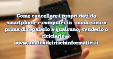 Come cancellare i propri dati da smartphone e computer in ​​modo sicuro prima di regalarlo a qualcuno, venderlo o riciclarlo