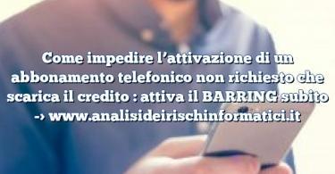 Come impedire l’attivazione di un abbonamento telefonico non richiesto che scarica il credito : attiva il BARRING subito