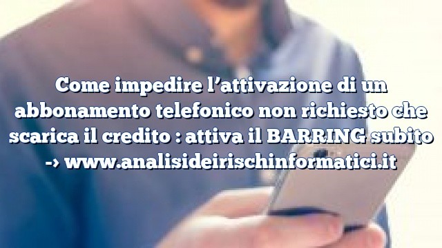 Come impedire l’attivazione di un abbonamento telefonico non richiesto che scarica il credito : attiva il BARRING subito Come impedire l’attivazione di un abbonamento telefonico non richiesto che scarica il credito : attiva il BARRING subito
