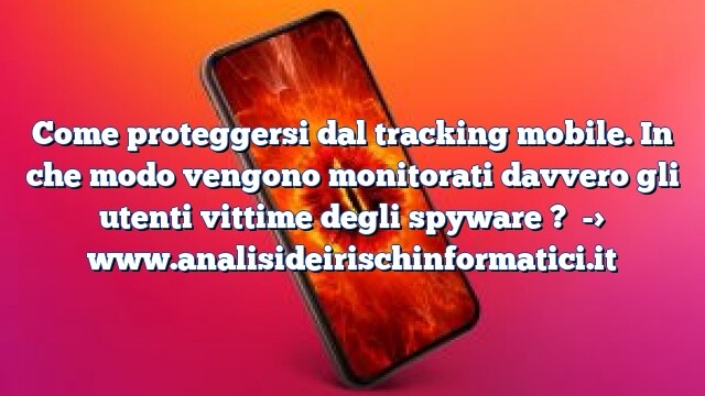 Come proteggersi dal tracking mobile. In che modo vengono monitorati davvero gli utenti vittime degli spyware ? Come proteggersi dal tracking mobile. In che modo vengono monitorati davvero gli utenti vittime degli spyware ?