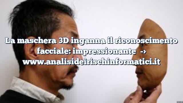 La maschera 3D inganna il riconoscimento facciale: impressionante La maschera 3D inganna il riconoscimento facciale: impressionante