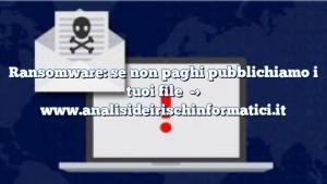 Ransomware: se non paghi pubblichiamo i tuoi file