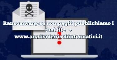 Ransomware: se non paghi pubblichiamo i tuoi file