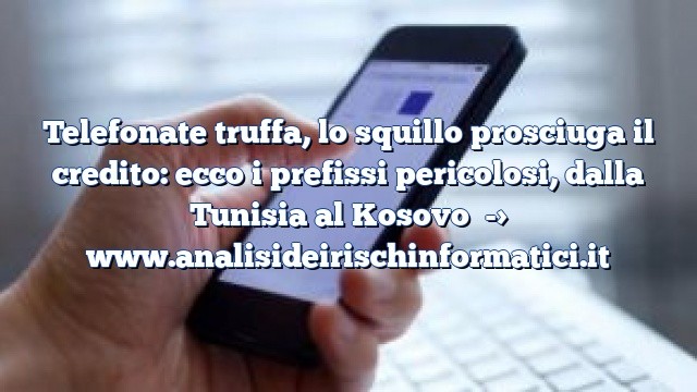 Telefonate truffa, lo squillo prosciuga il credito: ecco i prefissi pericolosi, dalla Tunisia al Kosovo Telefonate truffa, lo squillo prosciuga il credito: ecco i prefissi pericolosi, dalla Tunisia al Kosovo