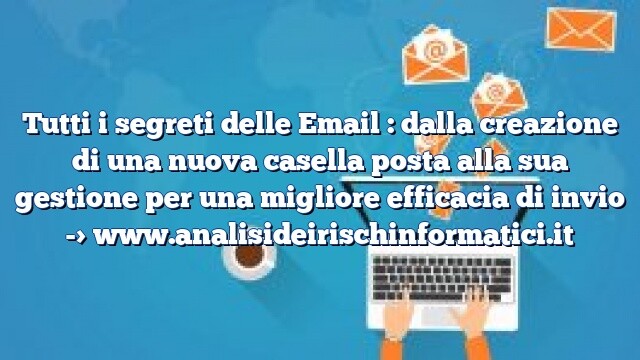 Tutti i segreti delle Email : dalla creazione di una nuova casella posta alla sua gestione per una migliore efficacia di invio