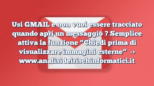 Usi GMAIL e non vuoi essere tracciato quando apri un messaggio ? Semplice attiva la funzione “Chiedi prima di visualizzare immagini esterne” Usi GMAIL e non vuoi essere tracciato quando apri un messaggio ? Semplice attiva la funzione “Chiedi prima di visualizzare immagini esterne”