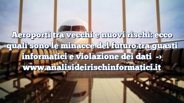 Aeroporti tra vecchi e nuovi rischi: ecco quali sono le minacce del futuro tra guasti informatici e violazione dei dati Aeroporti tra vecchi e nuovi rischi: ecco quali sono le minacce del futuro tra guasti informatici e violazione dei dati