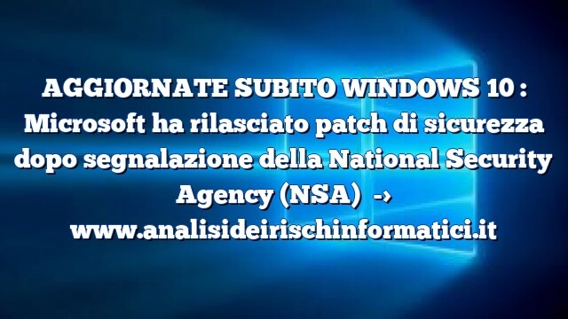 AGGIORNATE SUBITO WINDOWS 10 : Microsoft ha rilasciato patch di sicurezza dopo segnalazione della National Security Agency (NSA) AGGIORNATE SUBITO WINDOWS 10 : Microsoft ha rilasciato patch di sicurezza dopo segnalazione della National Security Agency (NSA)