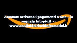 Amazon: arrivano i pagamenti a rate – lo segnala Intopic.it