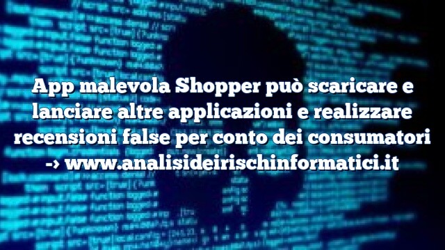 App malevola Shopper può scaricare e lanciare altre applicazioni e realizzare recensioni false per conto dei consumatori App malevola Shopper può scaricare e lanciare altre applicazioni e realizzare recensioni false per conto dei consumatori