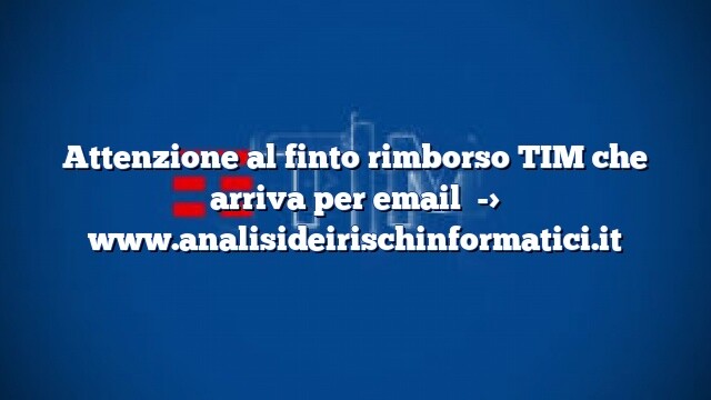 Attenzione al finto rimborso TIM che arriva per email Attenzione al finto rimborso TIM che arriva per email