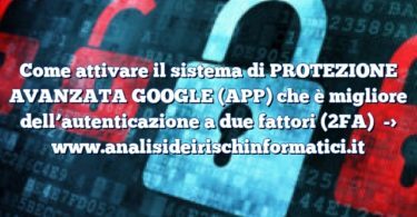 Come attivare il sistema di PROTEZIONE AVANZATA GOOGLE (APP) che è migliore dell’autenticazione a due fattori (2FA)