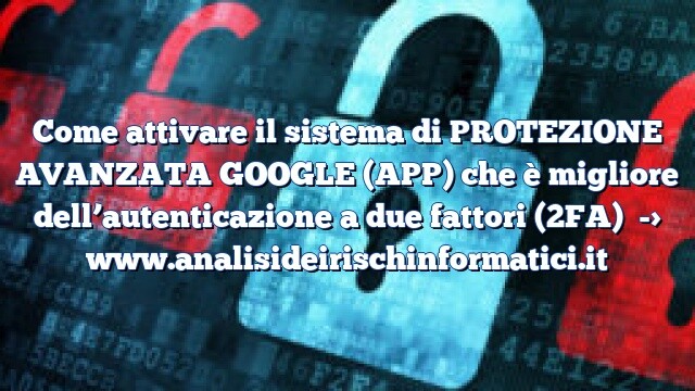 Come attivare il sistema di PROTEZIONE AVANZATA GOOGLE (APP) che è migliore dell’autenticazione a due fattori (2FA)