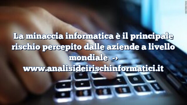 La minaccia informatica è il principale rischio percepito dalle aziende a livello mondiale La minaccia informatica è il principale rischio percepito dalle aziende a livello mondiale