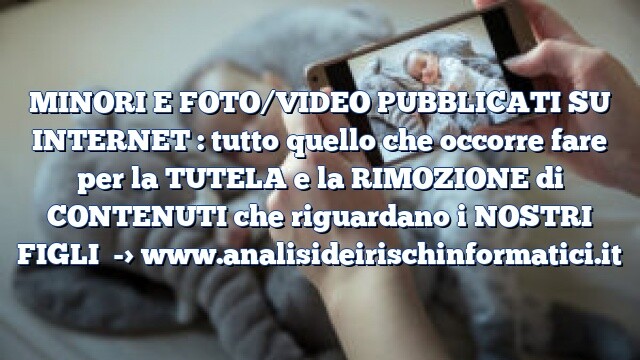 MINORI E FOTO/VIDEO PUBBLICATI SU INTERNET : tutto quello che occorre fare per la TUTELA e la RIMOZIONE di CONTENUTI che riguardano i NOSTRI FIGLI