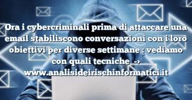 Ora i cybercriminali prima di attaccare una email stabiliscono conversazioni con i loro obiettivi per diverse settimane : vediamo con quali tecniche