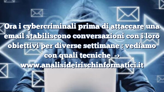 Ora i cybercriminali prima di attaccare una email stabiliscono conversazioni con i loro obiettivi per diverse settimane : vediamo con quali tecniche Ora i cybercriminali prima di attaccare una email stabiliscono conversazioni con i loro obiettivi per diverse settimane : vediamo con quali tecniche