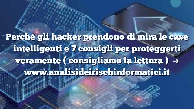 Perché gli hacker prendono di mira le case intelligenti e 7 consigli per proteggerti veramente ( consigliamo la lettura )