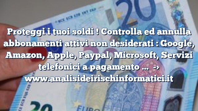 Proteggi i tuoi soldi ! Controlla ed annulla abbonamenti attivi non desiderati : Google, Amazon, Apple, Paypal, Microsoft, Servizi telefonici a pagamento … Proteggi i tuoi soldi ! Controlla ed annulla abbonamenti attivi non desiderati : Google, Amazon, Apple, Paypal, Microsoft, Servizi telefonici a pagamento …