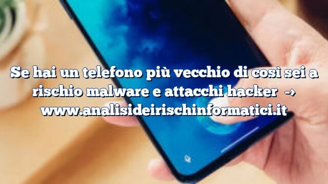 Se hai un telefono più vecchio di così sei a rischio malware e attacchi hacker Se hai un telefono più vecchio di così sei a rischio malware e attacchi hacker
