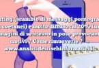 Sexting (scambio di messaggi pornografici tra coetanei) è molto diffuso : il 20% invia immagini di se stesso in pose provocanti. I motivi ? Come rimuoverle ?