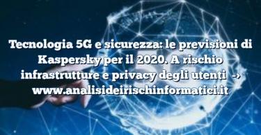 Tecnologia 5G e sicurezza: le previsioni di Kaspersky per il 2020. A rischio infrastrutture e privacy degli utenti