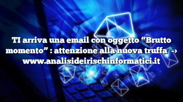 TI arriva una email con oggetto “Brutto momento” : attenzione alla nuova truffa TI arriva una email con oggetto “Brutto momento” : attenzione alla nuova truffa