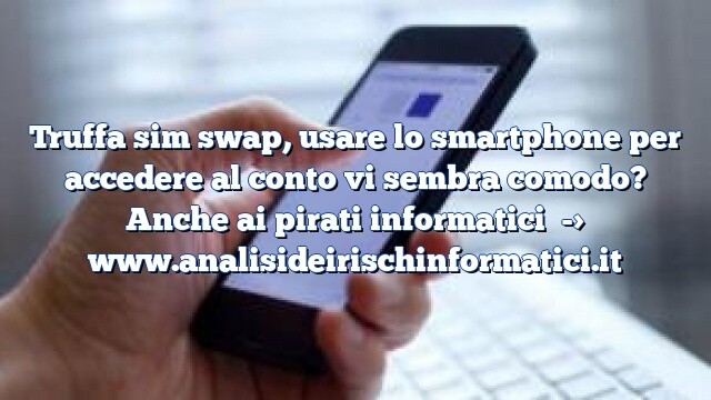 Truffa sim swap, usare lo smartphone per accedere al conto vi sembra comodo? Anche ai pirati informatici Truffa sim swap, usare lo smartphone per accedere al conto vi sembra comodo? Anche ai pirati informatici