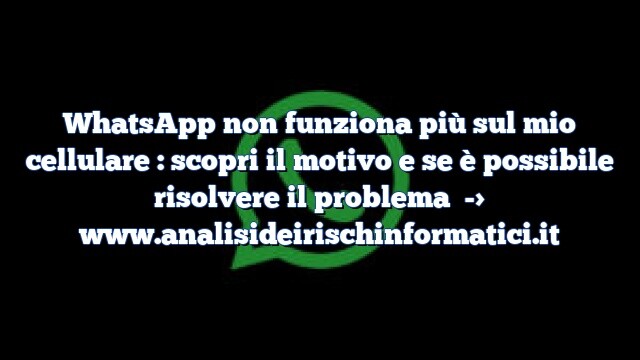 WhatsApp non funziona più sul mio cellulare : scopri il motivo e se è possibile risolvere il problema