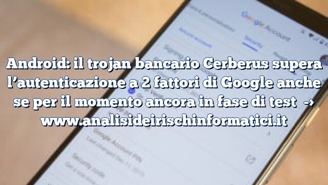 Android: il trojan bancario Cerberus supera l’autenticazione a 2 fattori di Google anche se per il momento ancora in fase di test